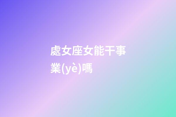 處女座女能干事業(yè)嗎-第1張-星座運勢-玄機派