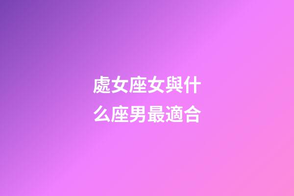處女座女與什么座男最適合-第1張-星座運勢-玄機派