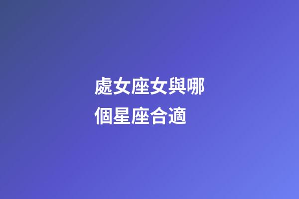 處女座女與哪個星座合適-第1張-星座運勢-玄機派