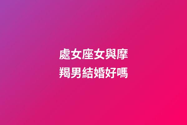 處女座女與摩羯男結婚好嗎-第1張-星座運勢-玄機派