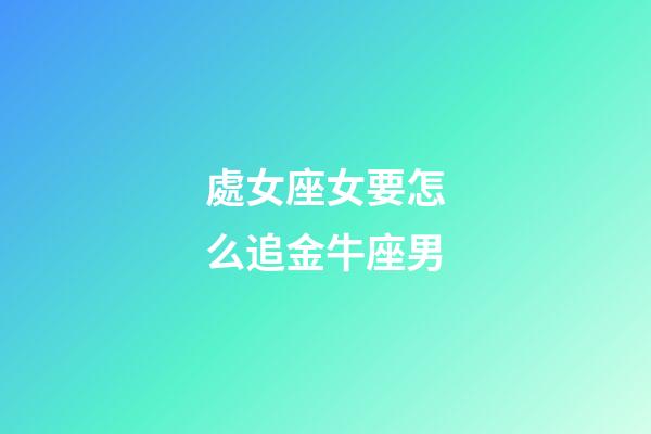 處女座女要怎么追金牛座男-第1張-星座運(yùn)勢(shì)-玄機(jī)派