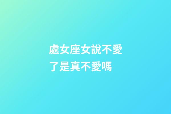 處女座女說不愛了是真不愛嗎-第1張-星座運勢-玄機派