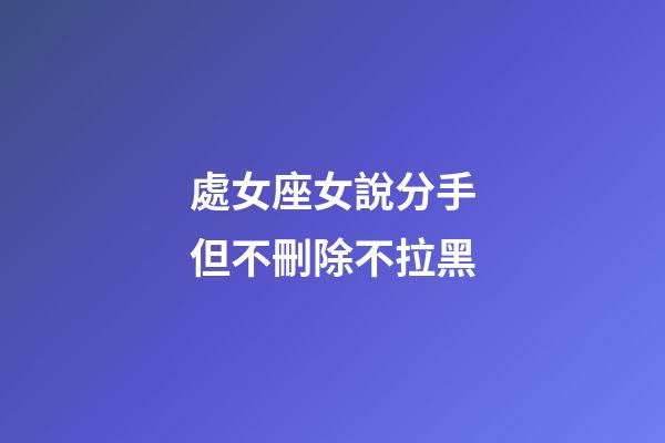 處女座女說分手但不刪除不拉黑-第1張-星座運勢-玄機派