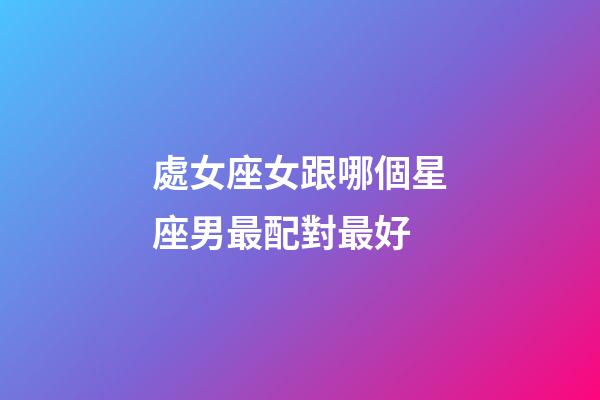 處女座女跟哪個星座男最配對最好-第1張-星座運勢-玄機派