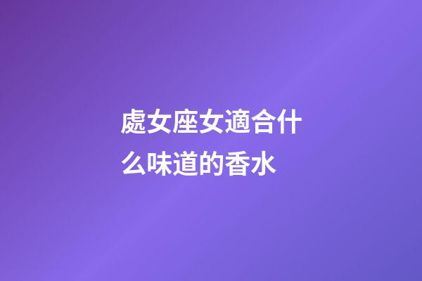 處女座女適合什么味道的香水-第1張-星座運勢-玄機派