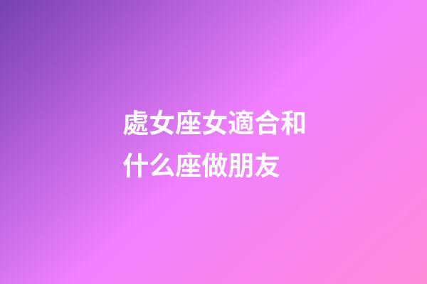 處女座女適合和什么座做朋友-第1張-星座運(yùn)勢(shì)-玄機(jī)派