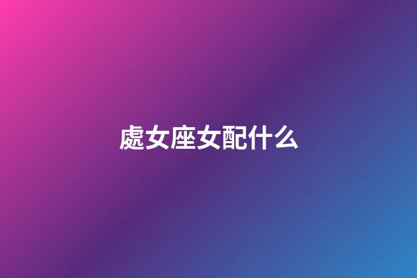 處女座女配什么-第1張-星座運勢-玄機派
