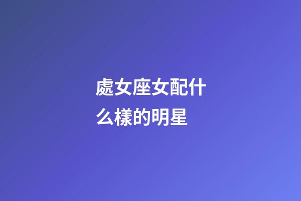 處女座女配什么樣的明星-第1張-星座運勢-玄機派
