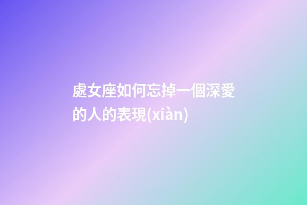 處女座如何忘掉一個深愛的人的表現(xiàn)-第1張-星座運勢-玄機派