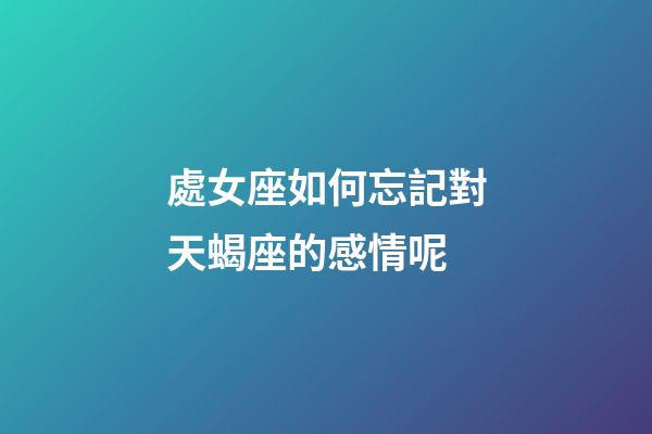 處女座如何忘記對天蝎座的感情呢-第1張-星座運(yùn)勢-玄機(jī)派