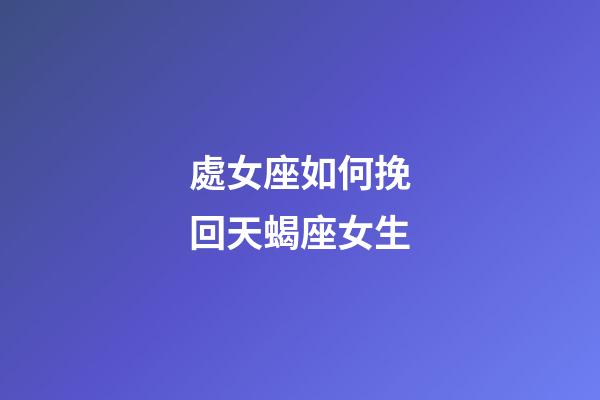 處女座如何挽回天蝎座女生-第1張-星座運勢-玄機派