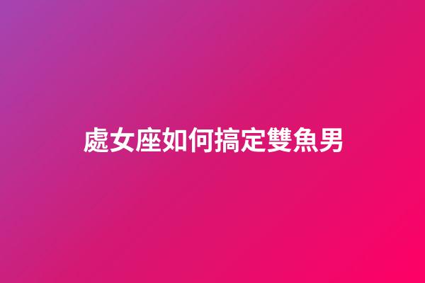 處女座如何搞定雙魚男-第1張-星座運(yùn)勢-玄機(jī)派