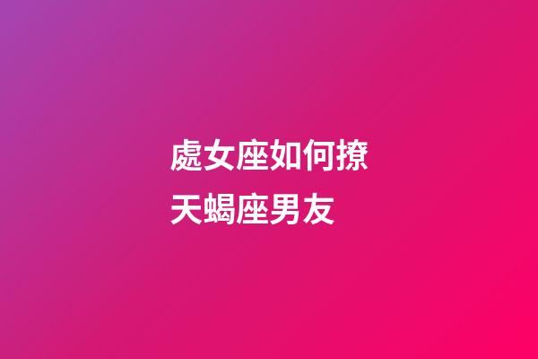 處女座如何撩天蝎座男友-第1張-星座運勢-玄機派