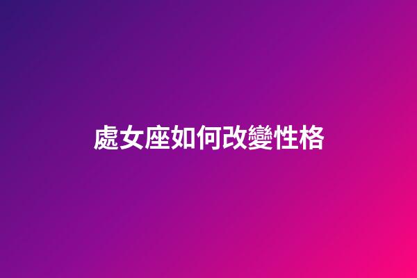 處女座如何改變性格-第1張-星座運勢-玄機派