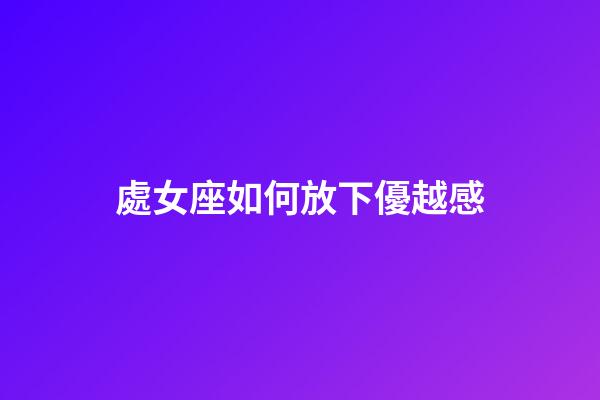 處女座如何放下優越感-第1張-星座運勢-玄機派