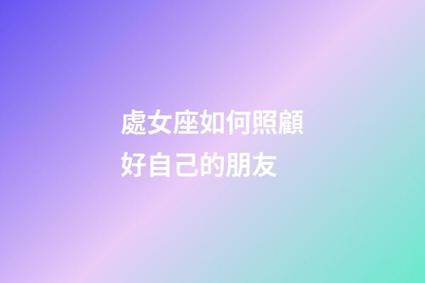處女座如何照顧好自己的朋友-第1張-星座運勢-玄機派