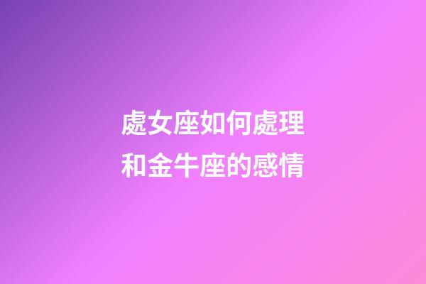 處女座如何處理和金牛座的感情-第1張-星座運勢-玄機派