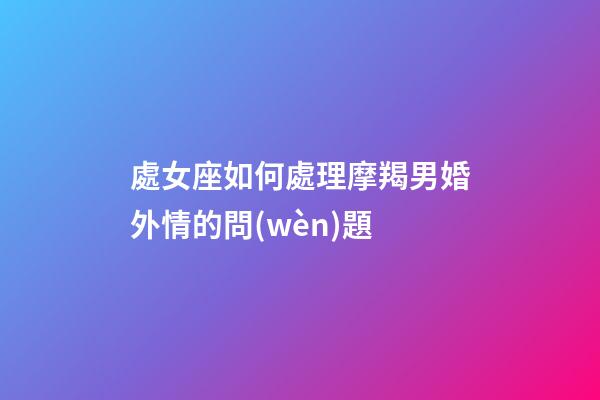 處女座如何處理摩羯男婚外情的問(wèn)題-第1張-星座運(yùn)勢(shì)-玄機(jī)派