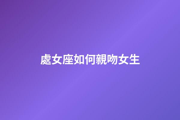 處女座如何親吻女生-第1張-星座運勢-玄機派