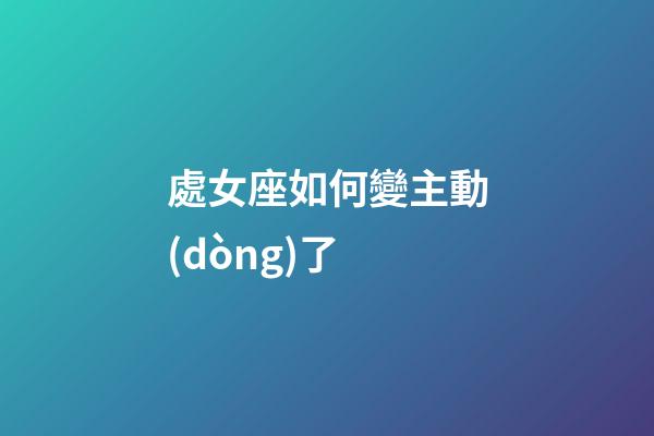 處女座如何變主動(dòng)了-第1張-星座運(yùn)勢(shì)-玄機(jī)派