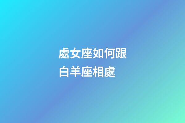 處女座如何跟白羊座相處-第1張-星座運勢-玄機派