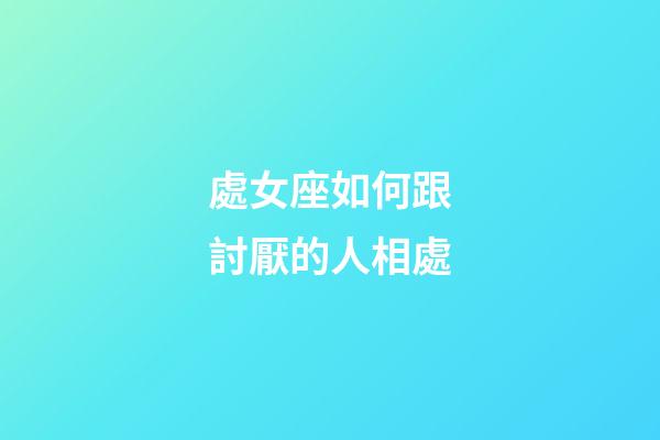 處女座如何跟討厭的人相處-第1張-星座運勢-玄機派