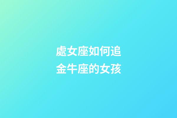 處女座如何追金牛座的女孩-第1張-星座運勢-玄機派