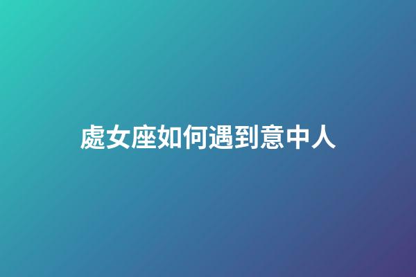 處女座如何遇到意中人-第1張-星座運(yùn)勢(shì)-玄機(jī)派