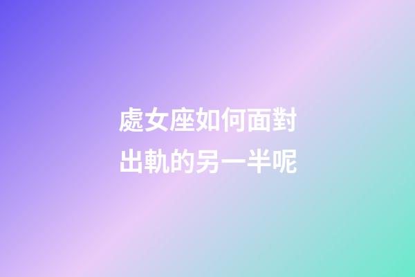 處女座如何面對出軌的另一半呢-第1張-星座運勢-玄機派