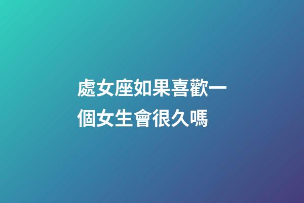 處女座如果喜歡一個女生會很久嗎-第1張-星座運勢-玄機派