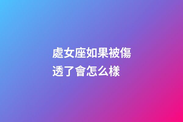 處女座如果被傷透了會怎么樣-第1張-星座運勢-玄機派