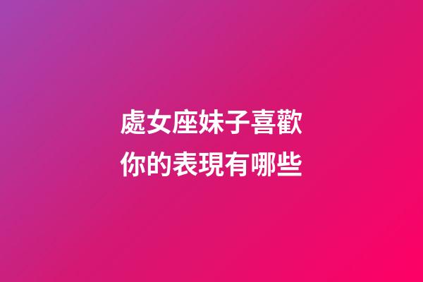 處女座妹子喜歡你的表現有哪些-第1張-星座運勢-玄機派
