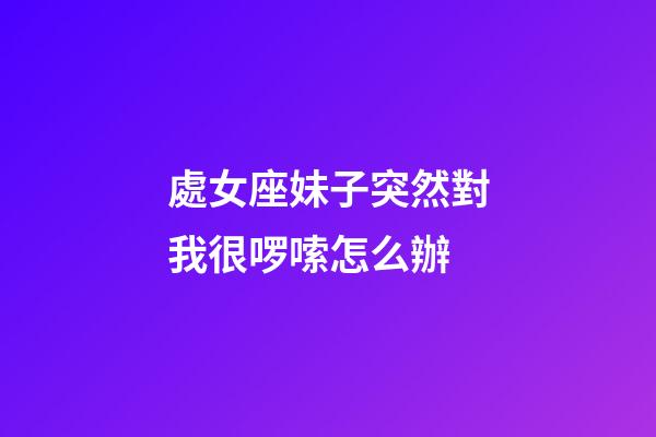 處女座妹子突然對我很啰嗦怎么辦-第1張-星座運勢-玄機派