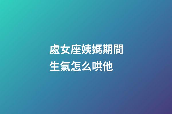 處女座姨媽期間生氣怎么哄他-第1張-星座運勢-玄機派
