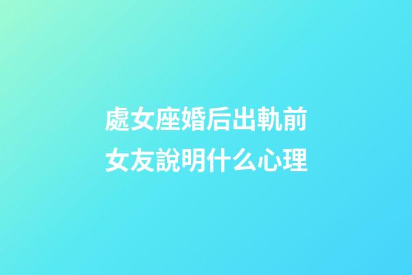 處女座婚后出軌前女友說明什么心理-第1張-星座運勢-玄機派