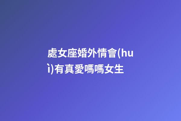 處女座婚外情會(huì)有真愛嗎嗎女生-第1張-星座運(yùn)勢-玄機(jī)派