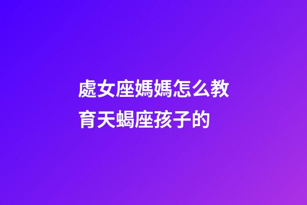 處女座媽媽怎么教育天蝎座孩子的-第1張-星座運勢-玄機派