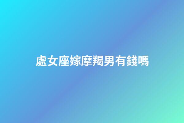 處女座嫁摩羯男有錢嗎-第1張-星座運勢-玄機派