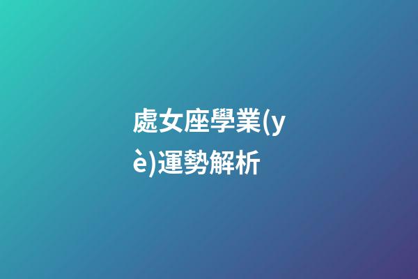處女座學業(yè)運勢解析-第1張-星座運勢-玄機派