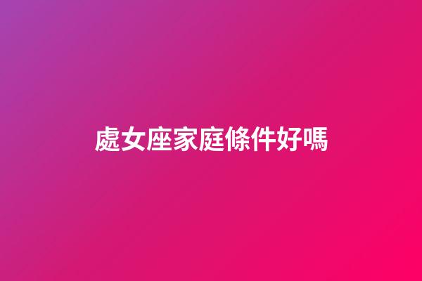 處女座家庭條件好嗎-第1張-星座運勢-玄機派