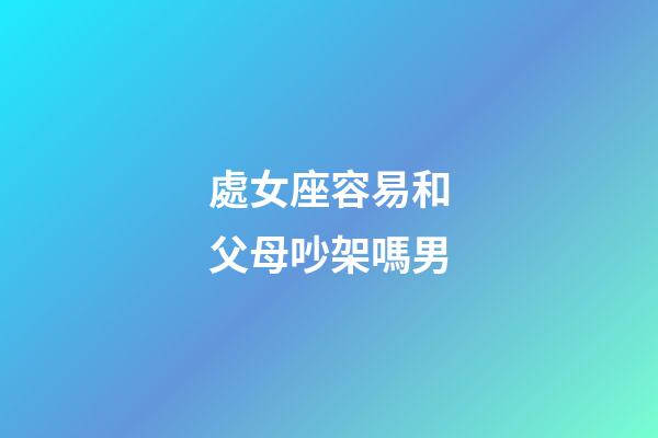 處女座容易和父母吵架嗎男-第1張-星座運勢-玄機派