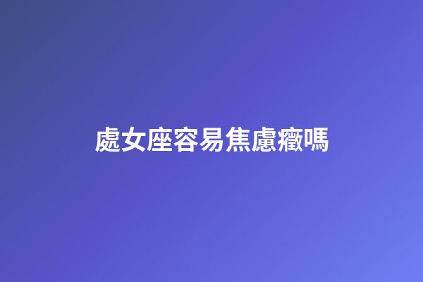 處女座容易焦慮癥嗎-第1張-星座運勢-玄機派