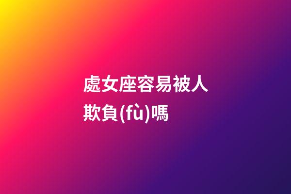 處女座容易被人欺負(fù)嗎-第1張-星座運(yùn)勢(shì)-玄機(jī)派