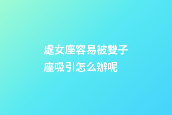 處女座容易被雙子座吸引怎么辦呢-第1張-星座運勢-玄機派