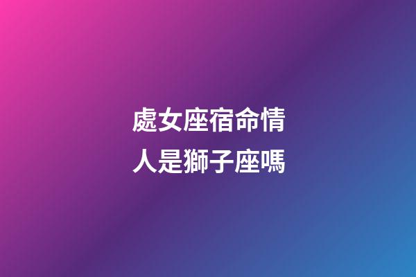 處女座宿命情人是獅子座嗎-第1張-星座運(yùn)勢-玄機(jī)派