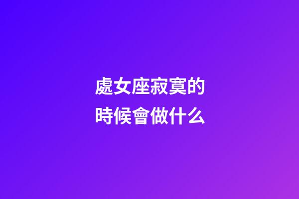 處女座寂寞的時候會做什么-第1張-星座運勢-玄機派