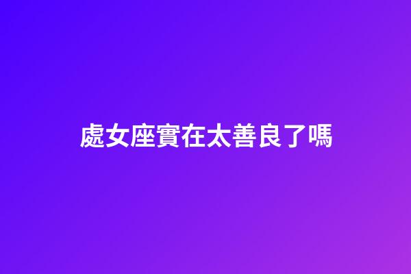 處女座實在太善良了嗎-第1張-星座運勢-玄機派