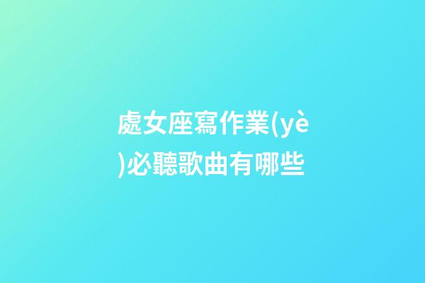 處女座寫作業(yè)必聽歌曲有哪些-第1張-星座運勢-玄機(jī)派