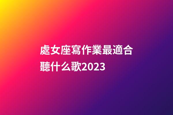 處女座寫作業最適合聽什么歌2023-第1張-星座運勢-玄機派
