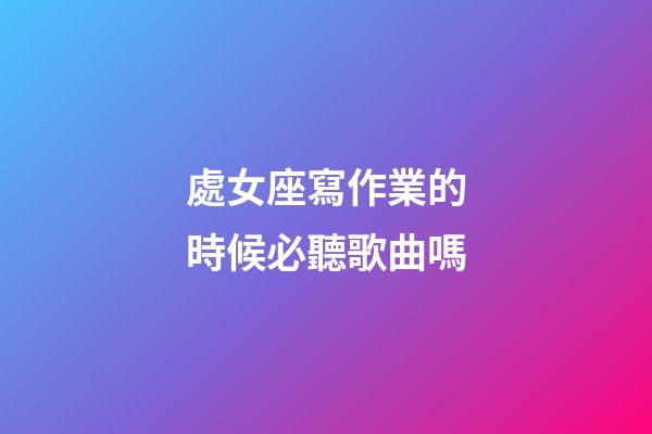 處女座寫作業的時候必聽歌曲嗎-第1張-星座運勢-玄機派